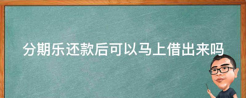 分期乐还款后可以马上借出来吗（分期乐还款了还能再借出来吗）