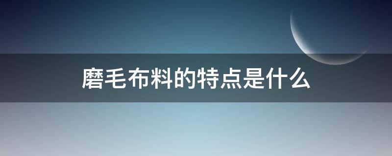 磨毛布料的特点是什么（磨毛是啥布料和纯棉的区别）