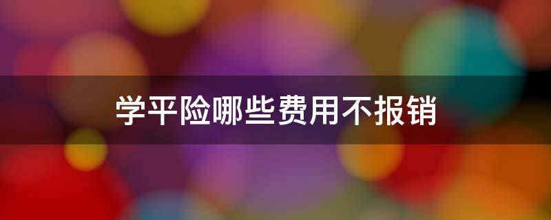 学平险哪些费用不报销（学平险多少钱能报销）