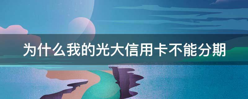 为什么我的光大信用卡不能分期（光大银行无法分期）