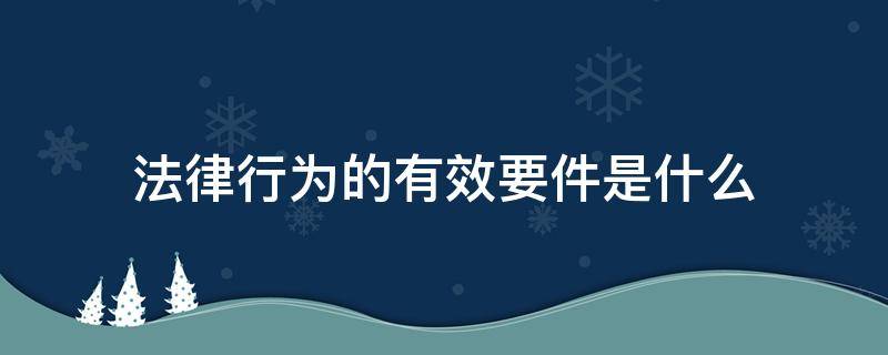 法律行为的有效要件是什么 法律行为的有效要件有哪些