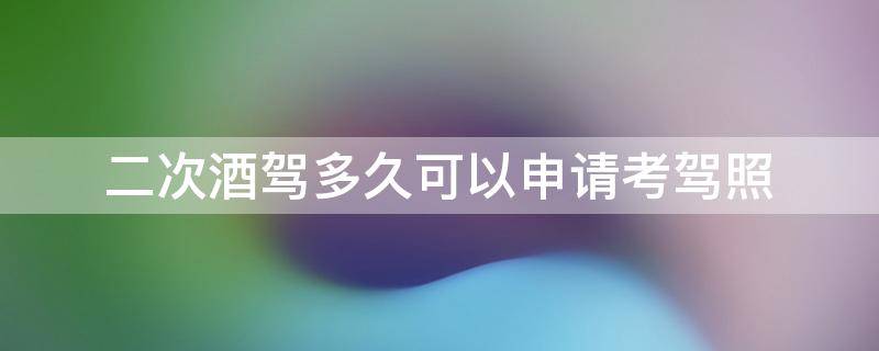 二次酒驾多久可以申请考驾照 二次酒驾到底多久能考驾驶证