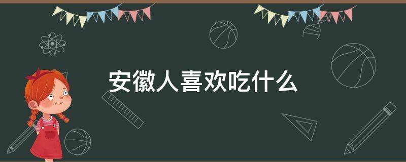 安徽人喜欢吃什么（安徽人喜欢吃什么口味的粽子）