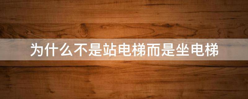 为什么不是站电梯而是坐电梯 电梯为什么是坐电梯而不是站电梯