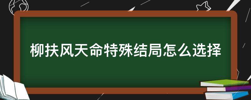 柳扶风天命特殊结局怎么选择 柳扶风天命特殊结局如何选择