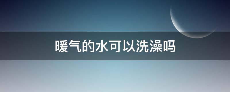 暖气的水可以洗澡吗 暖气的水能洗澡吗