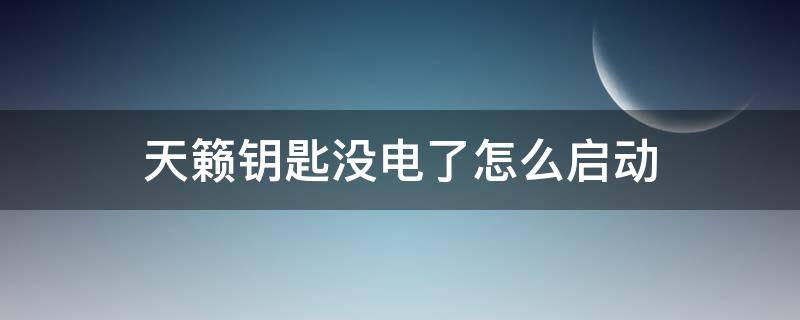 天籁钥匙没电了怎么启动 天籁钥匙没电了怎么启动汽车