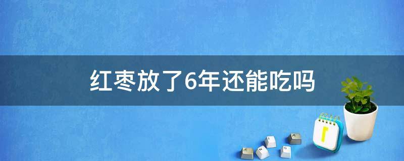 红枣放了6年还能吃吗 红枣放置三年了能吃吗