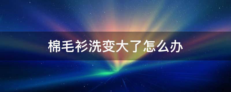 棉毛衫洗变大了怎么办 棉毛衣洗了变长了怎么办