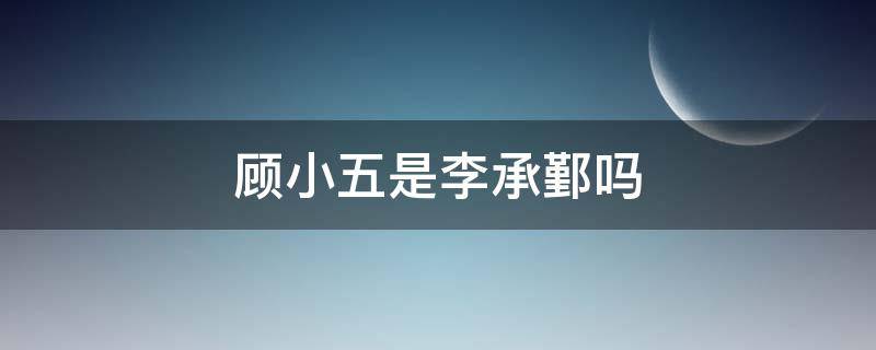 顾小五是李承鄞吗（顾小五就是李承鄞）