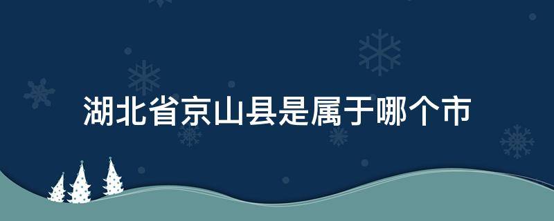 湖北省京山县是属于哪个市（湖北省京山县是属于哪个市哪个区）