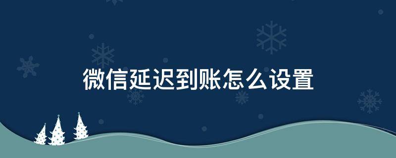 微信延迟到账怎么设置 手机微信延迟到账怎么设置