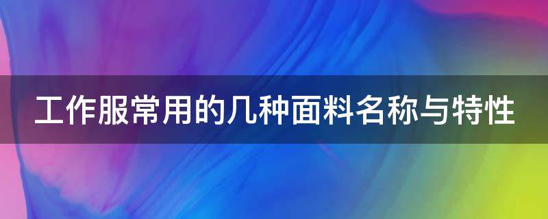 工作服常用的几种面料名称与特性 工作服面料知识