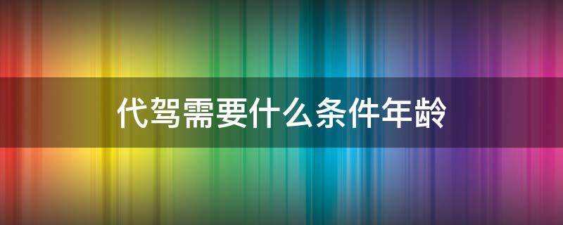 代驾需要什么条件年龄 代驾有年龄要求吗