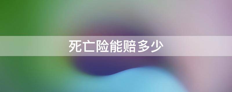 死亡险能赔多少（买保险死亡最多可以赔偿多少）