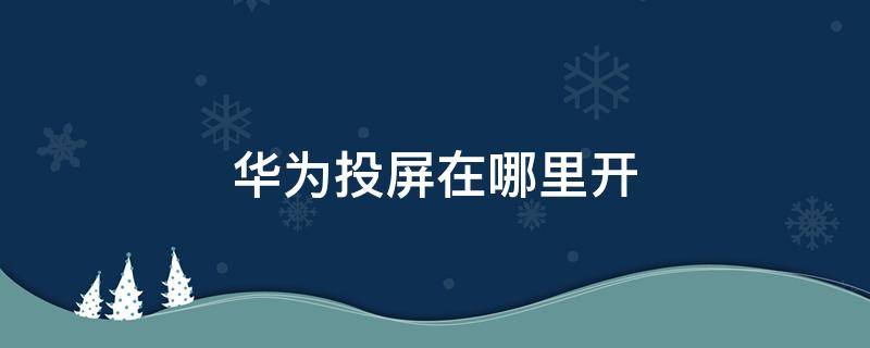 华为投屏在哪里开 华为投屏在哪里打开