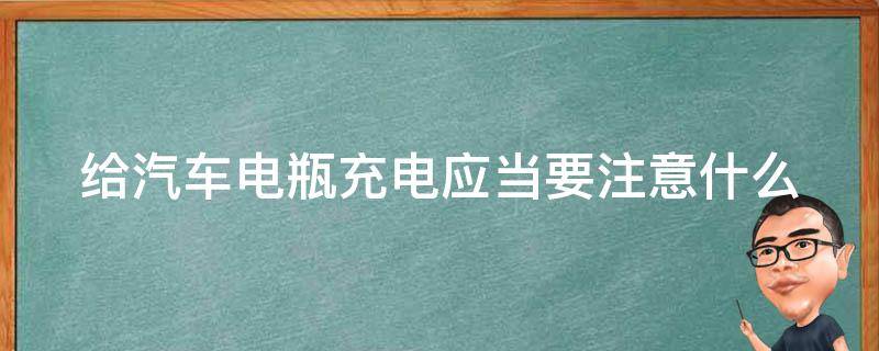 给汽车电瓶充电应当要注意什么（给汽车电瓶充电应当要注意什么事项）