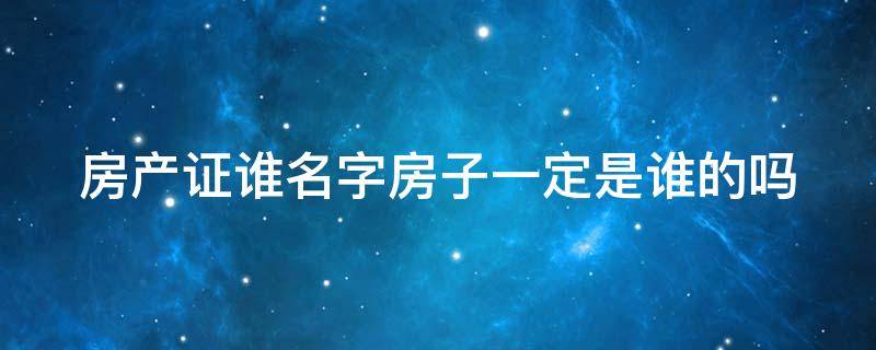 房产证谁名字房子一定是谁的吗 房产证谁的名字房子就是谁的吗