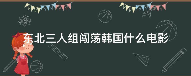 东北三人组闯荡韩国什么电影（东北三人组闯荡韩国电影名字）