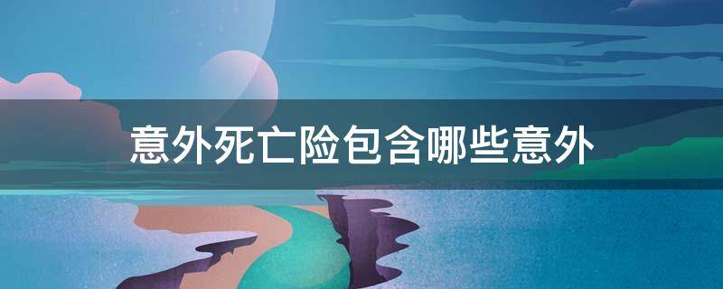 意外死亡险包含哪些意外 意外死亡险包含哪些意外中国人民人寿