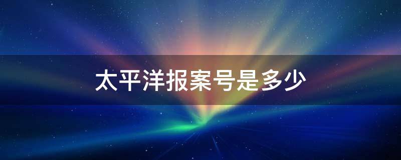 太平洋报案号是多少（太平的报案号是多少）