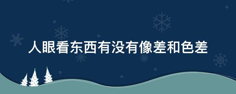 人眼看东西有没有像差和色差 色差多少肉眼能看出来