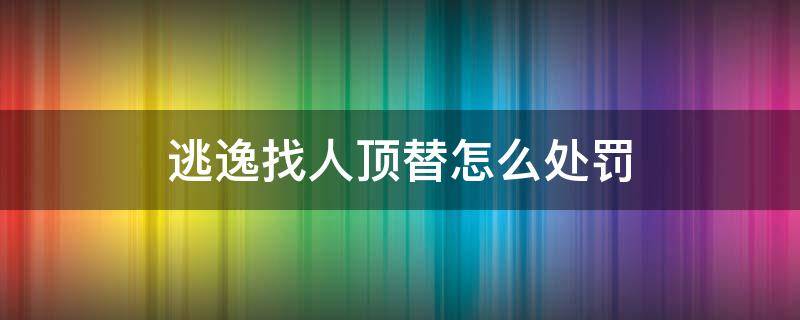 逃逸找人顶替怎么处罚（交通肇事逃逸找人顶替怎么处罚）