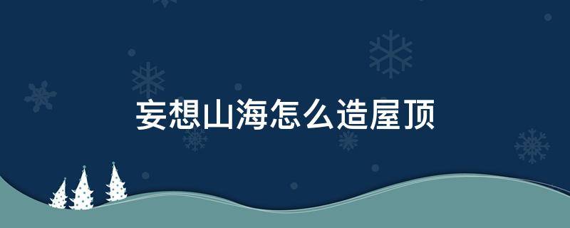 妄想山海怎么造屋顶（妄想山海怎么盖屋檐）