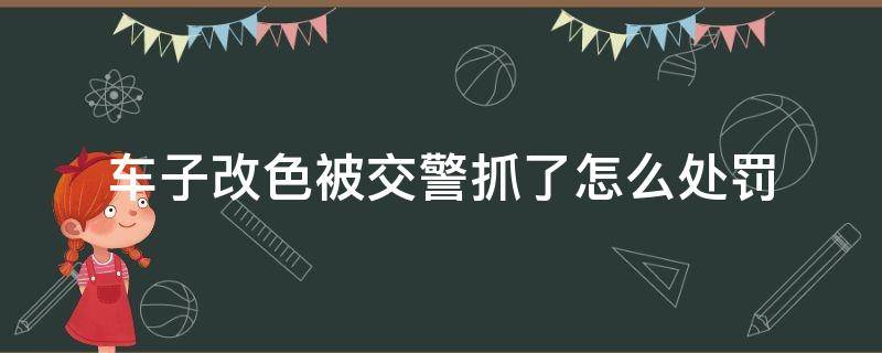 车子改色被交警抓了怎么处罚（车子改色被交警抓了怎么处罚扣分吗）