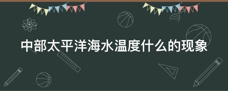 中部太平洋海水温度什么的现象 中部太平洋海水温度是什么的现象