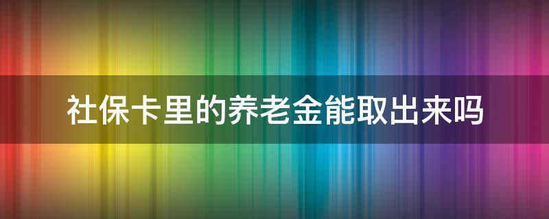 社保卡里的养老金能取出来吗（社保卡里的养老金可以取出来吗?）