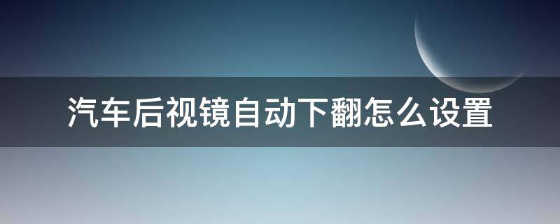 汽车后视镜自动下翻怎么设置 手动挡汽车后视镜自动下翻怎么设置