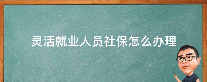 灵活就业人员社保怎么办理 灵活就业人员社保怎么办理停保