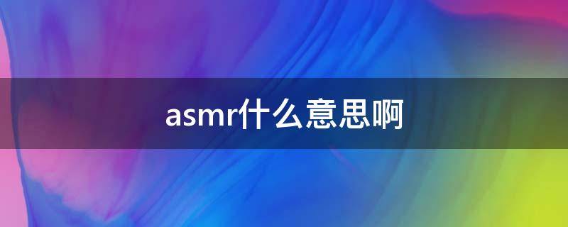 asmr什么意思啊（asmr什么意思 通俗一点）