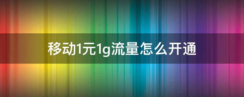 移动1元1g流量怎么开通 移动卡怎么开通1元1g流量