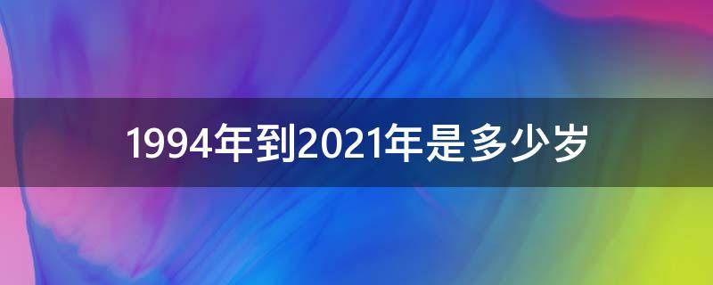 1994年到2021年是多少岁（1994年到2021年几岁）