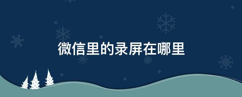 微信里的录屏在哪里 微信录制屏幕在哪里