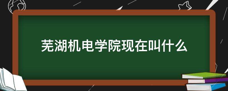 芜湖机电学院现在叫什么 芜湖机电学院属于哪个区