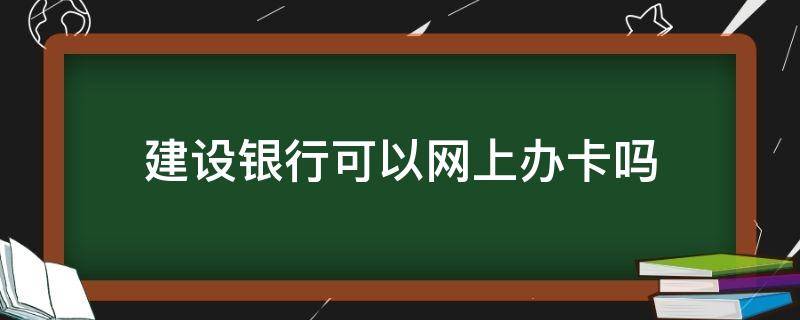 建设银行可以网上办卡吗 建设银行办银行卡网上能办吗