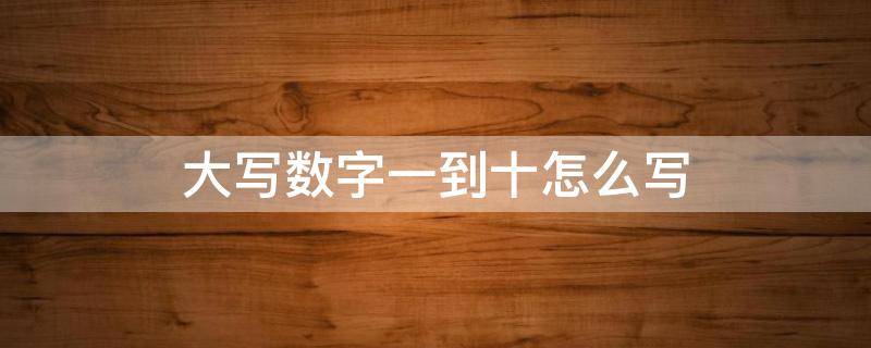 大写数字一到十怎么写 钱的大写数字一到十怎么写