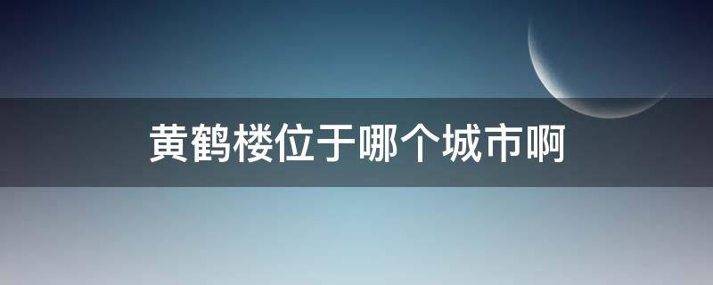 黄鹤楼位于哪个城市啊 黄鹤楼在哪座城市?