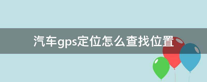 汽车gps定位怎么查找位置 怎么查找gps车辆定位