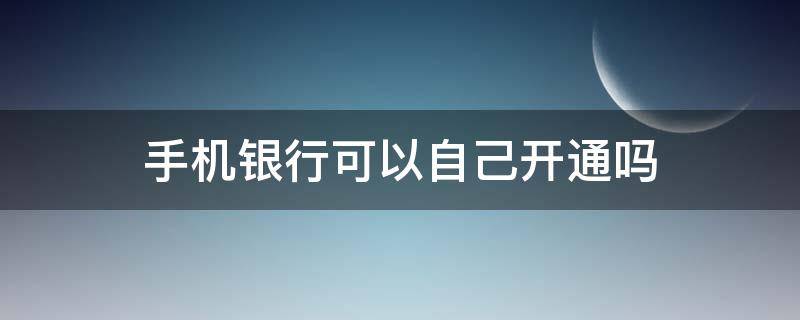 手机银行可以自己开通吗 建行手机银行可以自己开通吗