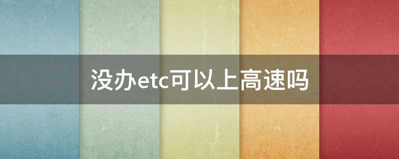 没办etc可以上高速吗 没办etc能不能上高速