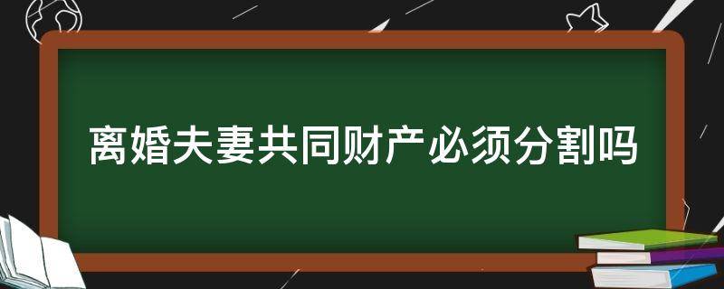 离婚夫妻共同财产必须分割吗（离婚怎么分夫妻共同财产）