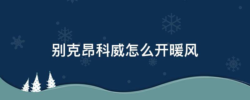 别克昂科威怎么开暖风 别克昂科威怎么开暖风不开空调