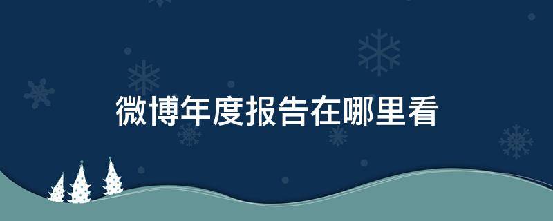 微博年度报告在哪里看 微博年度报告在哪里看2021