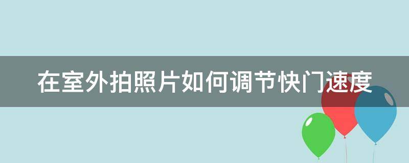 在室外拍照片如何调节快门速度 在室外拍照快门一般为多少