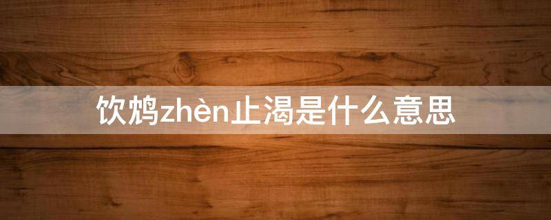 饮鸩(zhèn)止渴是什么意思 饮鸩止渴啥意思