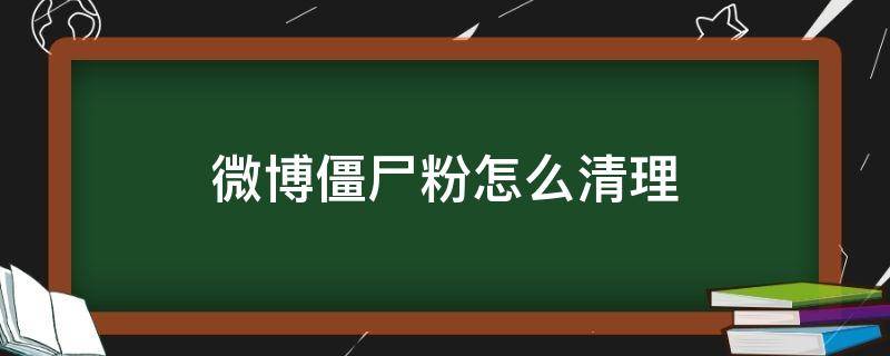 微博僵尸粉怎么清理 微博僵尸粉怎么清理 不打扰好友